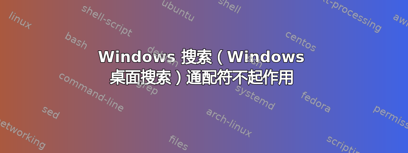 Windows 搜索（Windows 桌面搜索）通配符不起作用