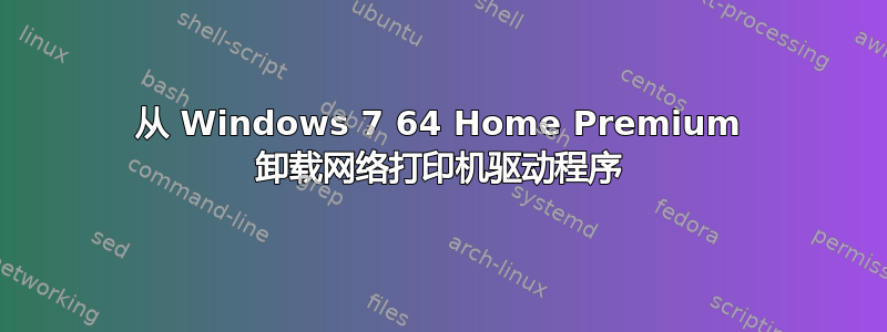 从 Windows 7 64 Home Premium 卸载网络打印机驱动程序