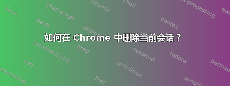 如何在 Chrome 中删除当前会话？