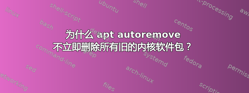 为什么 apt autoremove 不立即删除所有旧的内核软件包？