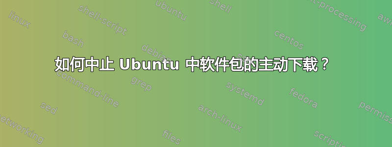 如何中止 Ubuntu 中软件包的主动下载？