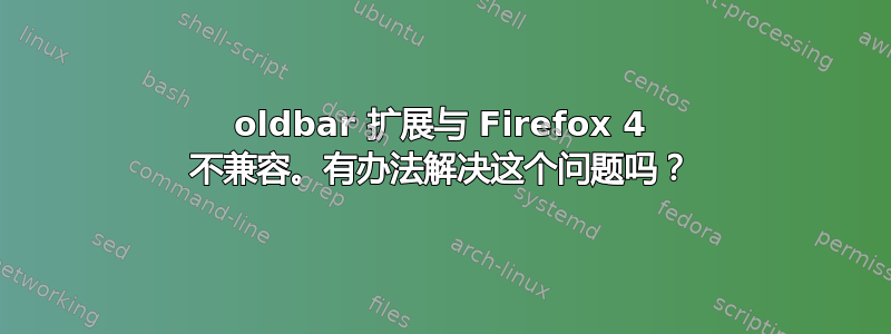 oldbar 扩展与 Firefox 4 不兼容。有办法解决这个问题吗？