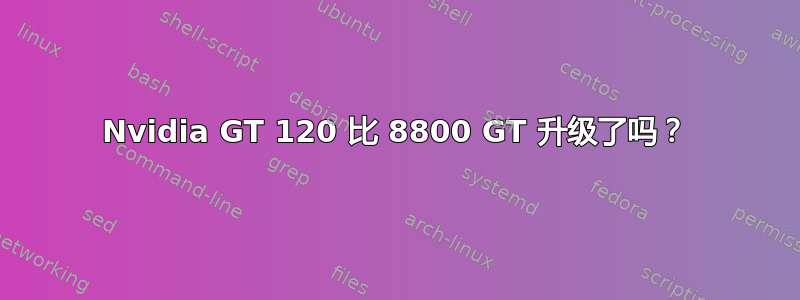 Nvidia GT 120 比 8800 GT 升级了吗？