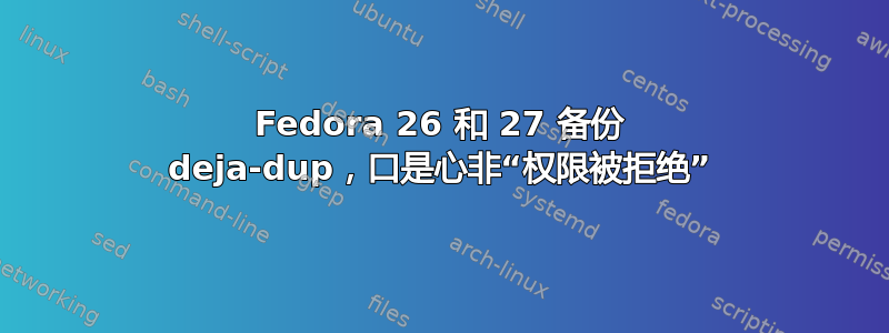 Fedora 26 和 27 备份 deja-dup，口是心非“权限被拒绝”