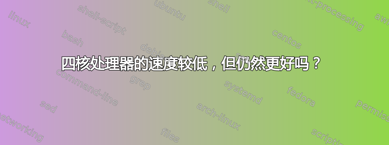 四核处理器的速度较低，但仍然更好吗？