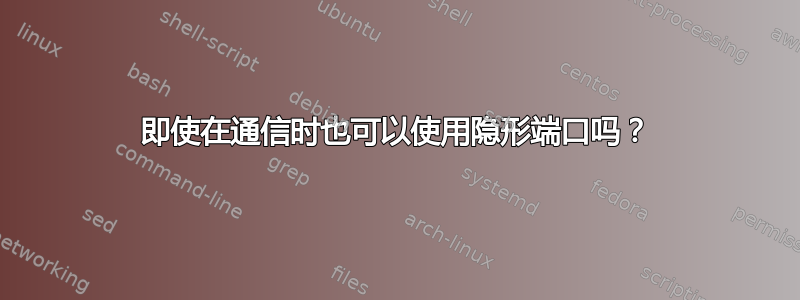 即使在通信时也可以使用隐形端口吗？