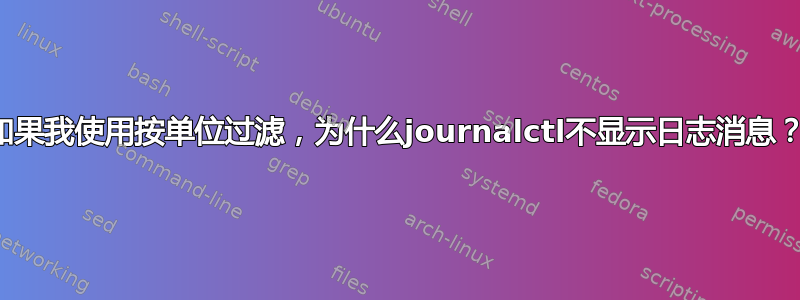 如果我使用按单位过滤，为什么journalctl不显示日志消息？