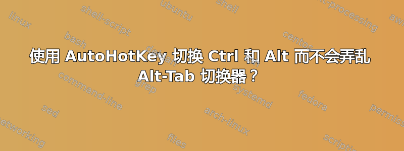 使用 AutoHotKey 切换 Ctrl 和 Alt 而不会弄乱 Alt-Tab 切换器？