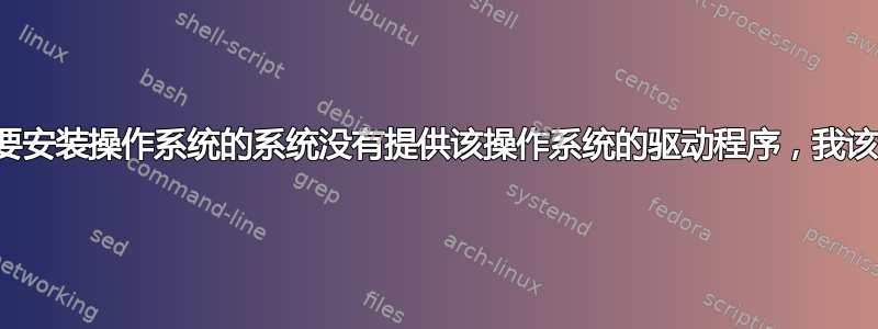 如果我想要安装操作系统的系统没有提供该操作系统的驱动程序，我该怎么办？