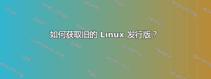 如何获取旧的 Linux 发行版？