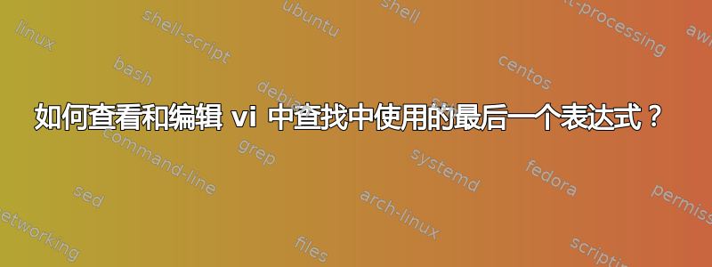 如何查看和编辑 vi 中查找中使用的最后一个表达式？