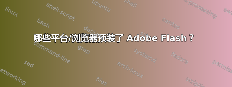 哪些平台/浏览器预装了 Adob​​e Flash？