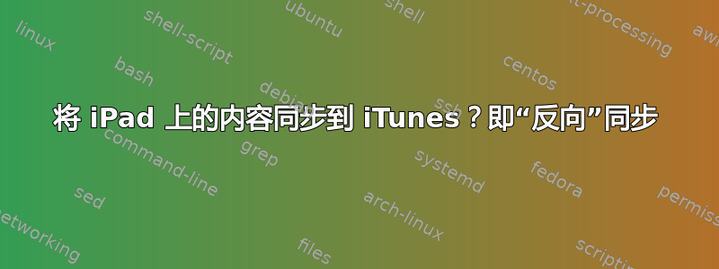 将 iPad 上的内容同步到 iTunes？即“反向”同步