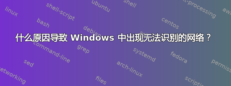 什么原因导致 Windows 中出现无法识别的网络？