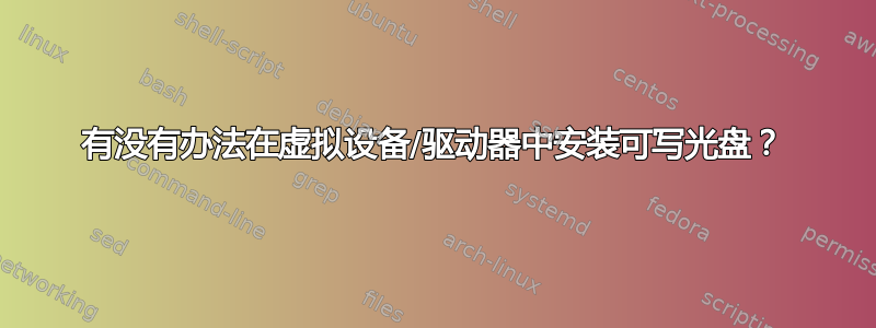 有没有办法在虚拟设备/驱动器中安装可写光盘？