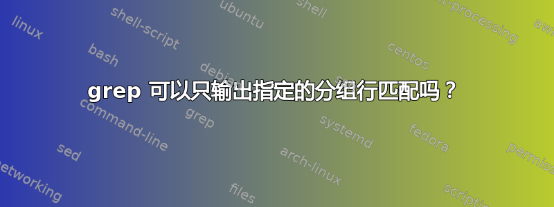 grep 可以只输出指定的分组行匹配吗？