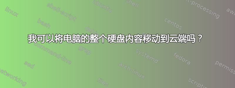 我可以将电脑的整个硬盘内容移动到云端吗？