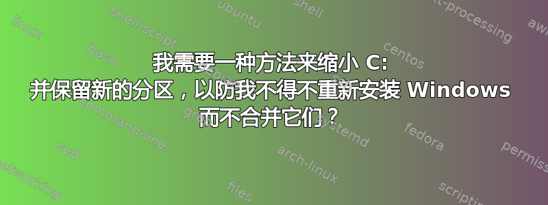 我需要一种方法来缩小 C: 并保留新的分区，以防我不得不重新安装 Windows 而不合并它们？