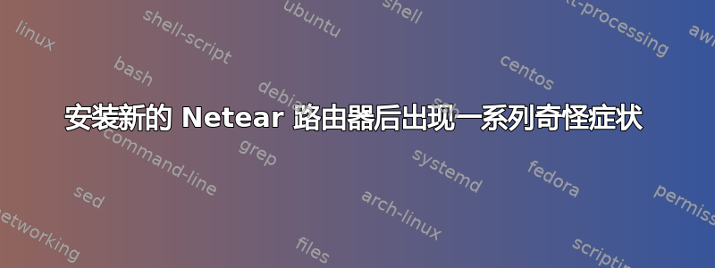 安装新的 Netear 路由器后出现一系列奇怪症状