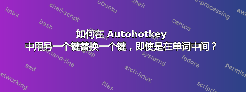 如何在 Autohotkey 中用另一个键替换一个键，即使是在单词中间？