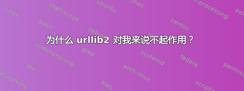 为什么 urllib2 对我来说不起作用？