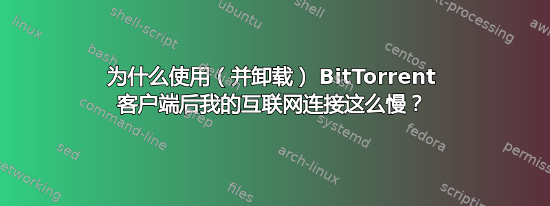 为什么使用（并卸载） BitTorrent 客户端后我的互联网连接这么慢？