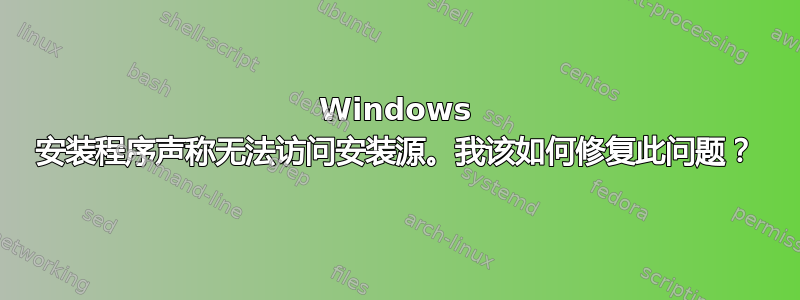 Windows 安装程序声称无法访问安装源。我该如何修复此问题？