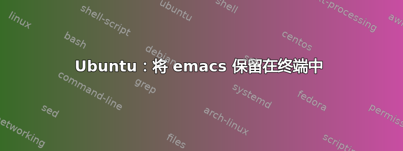 Ubuntu：将 emacs 保留在终端中