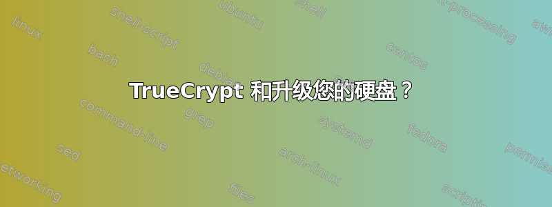 TrueCrypt 和升级您的硬盘？