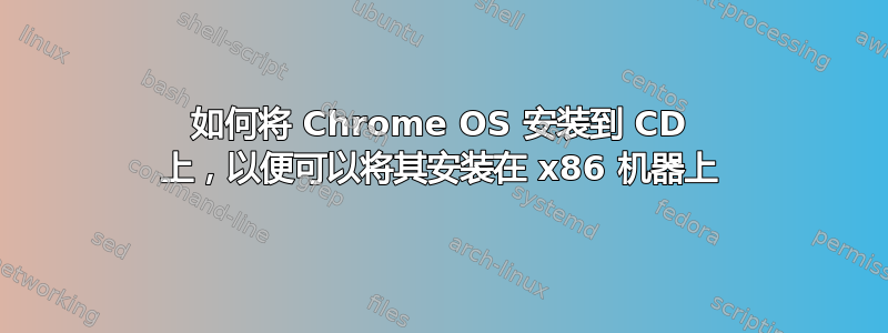 如何将 Chrome OS 安装到 CD 上，以便可以将其安装在 x86 机器上