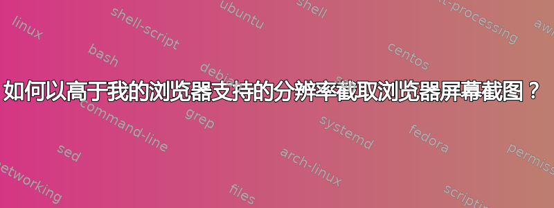 如何以高于我的浏览器支持的分辨率截取浏览器屏幕截图？