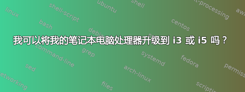 我可以将我的笔记本电脑处理器升级到 i3 或 i5 吗？