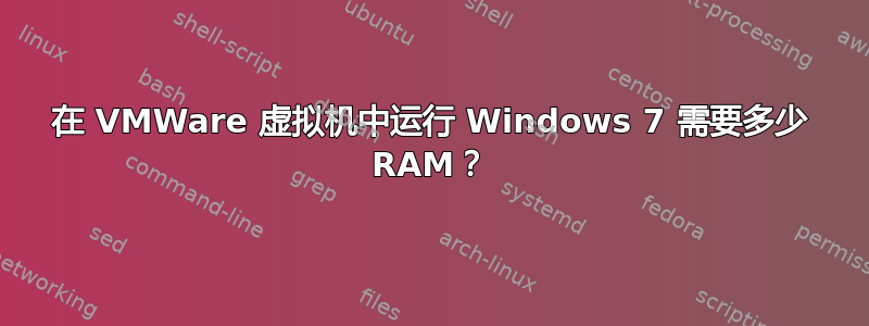 在 VMWare 虚拟机中运行 Windows 7 需要多少 RAM？