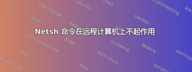 Netsh 命令在远程计算机上不起作用