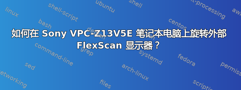 如何在 Sony VPC-Z13V5E 笔记本电脑上旋转外部 FlexScan 显示器？