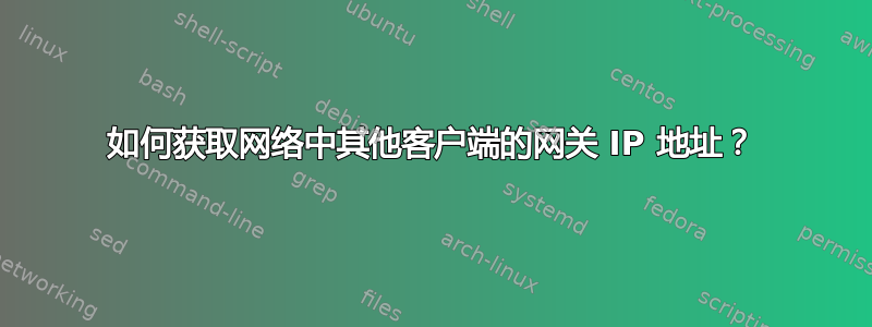 如何获取网络中其他客户端的网关 IP 地址？