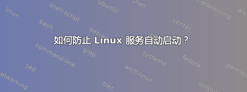 如何防止 Linux 服务自动启动？