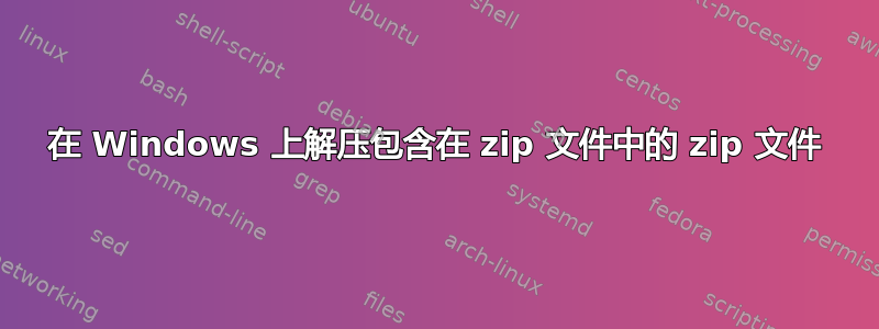 在 Windows 上解压包含在 zip 文件中的 zip 文件