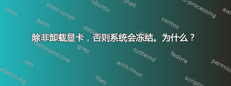 除非卸载显卡，否则系统会冻结。为什么？