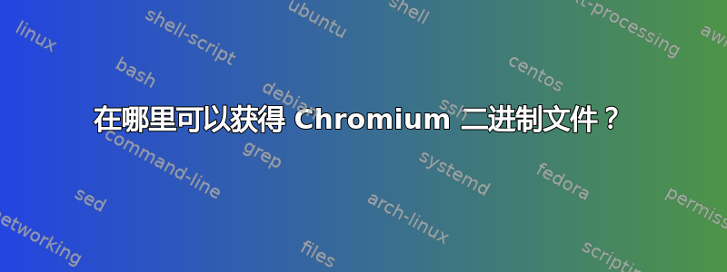 在哪里可以获得 Chromium 二进制文件？