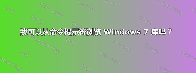 我可以从命令提示符浏览 Windows 7 库吗？