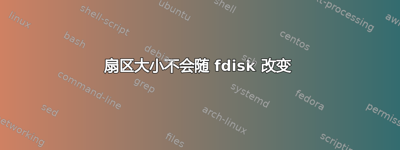 扇区大小不会随 fdisk 改变