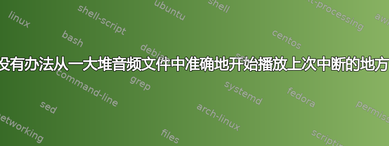 有没有办法从一大堆音频文件中准确地开始播放上次中断的地方？