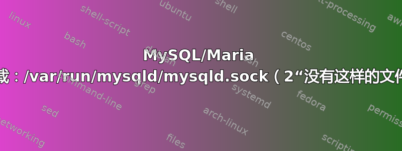 MySQL/Maria 数据库未加载：/var/run/mysqld/mysqld.sock（2“没有这样的文件或目录”）