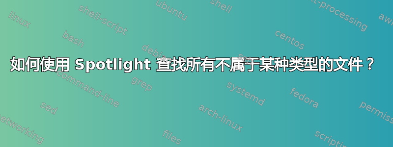 如何使用 Spotlight 查找所有不属于某种类型的文件？