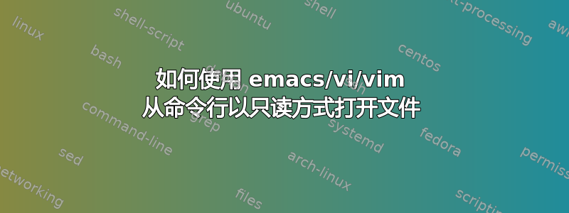 如何使用 emacs/vi/vim 从命令行以只读方式打开文件