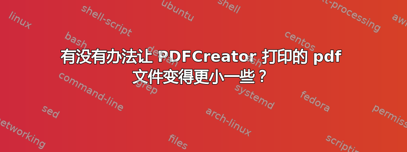 有没有办法让 PDFCreator 打印的 pdf 文件变得更小一些？