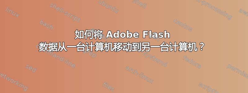 如何将 Adob​​e Flash 数据从一台计算机移动到另一台计算机？