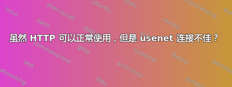 虽然 HTTP 可以正常使用，但是 usenet 连接不佳？