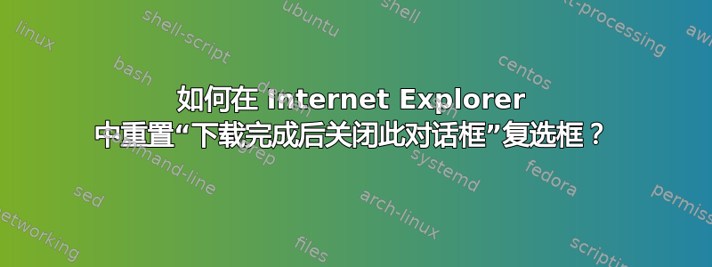 如何在 Internet Explorer 中重置“下载完成后关闭此对话框”复选框？